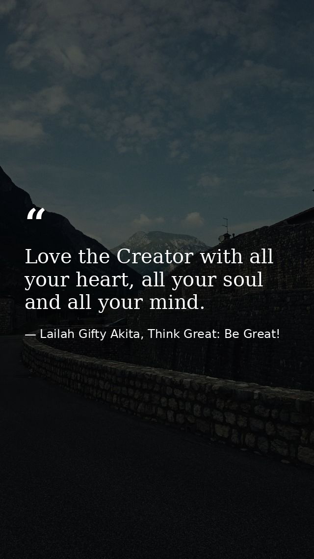 Love the Creator with all your heart, all your soul and all your mind. — Lailah Gifty Akita, Think Great: Be Great!