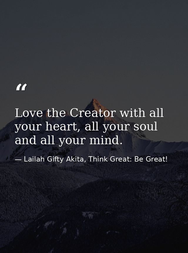 Love the Creator with all your heart, all your soul and all your mind. — Lailah Gifty Akita, Think Great: Be Great!