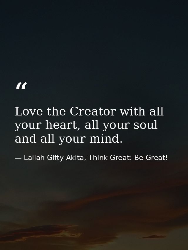 Love the Creator with all your heart, all your soul and all your mind. — Lailah Gifty Akita, Think Great: Be Great!
