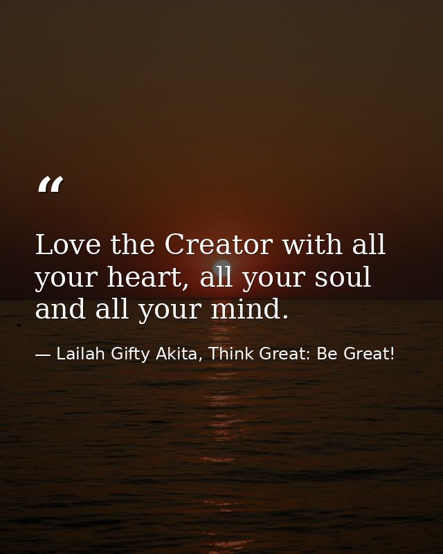 Love the Creator with all your heart, all your soul and all your mind. — Lailah Gifty Akita, Think Great: Be Great!
