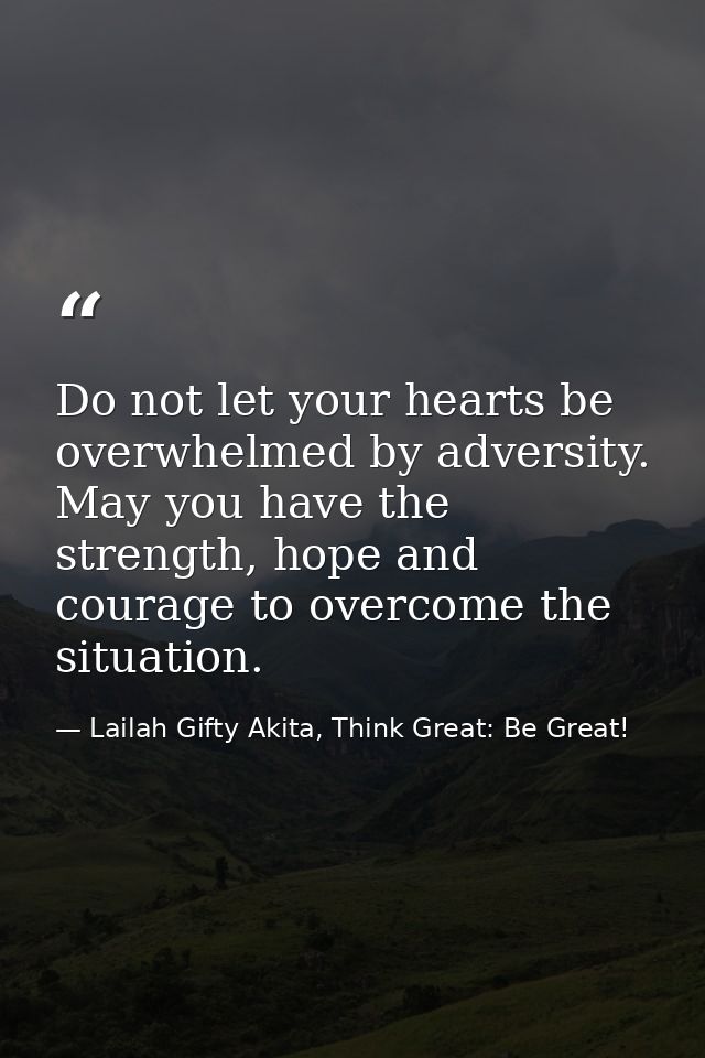 Do not let your hearts be overwhelmed by adversity. May you have the strength, hope and courage to overcome the situatio — Lailah Gifty Akita, Think Great: Be Great!