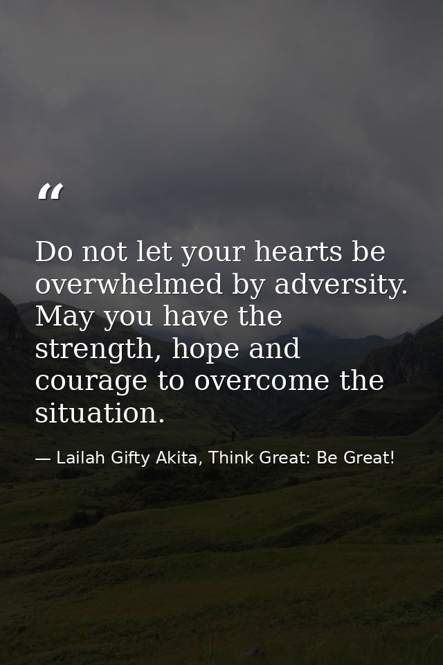 Do not let your hearts be overwhelmed by adversity. May you have the strength, hope and courage to overcome the situatio — Lailah Gifty Akita, Think Great: Be Great!