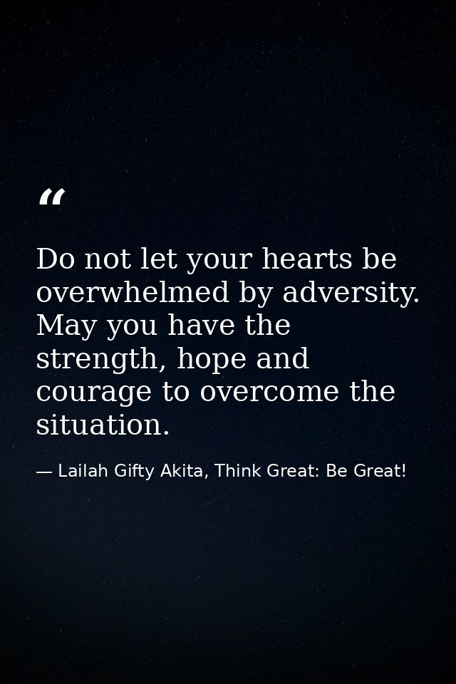 Do not let your hearts be overwhelmed by adversity. May you have the strength, hope and courage to overcome the situatio — Lailah Gifty Akita, Think Great: Be Great!