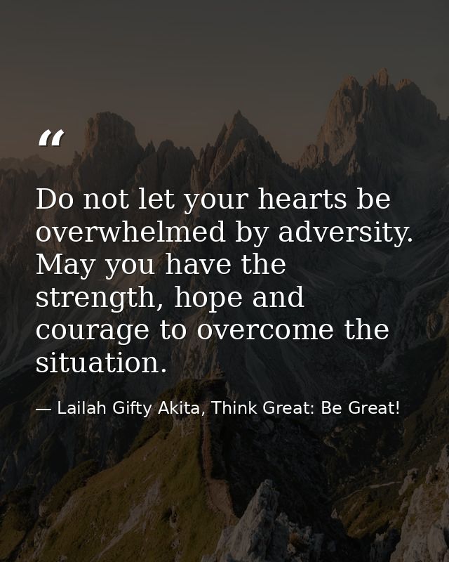 Do not let your hearts be overwhelmed by adversity. May you have the strength, hope and courage to overcome the situatio — Lailah Gifty Akita, Think Great: Be Great!