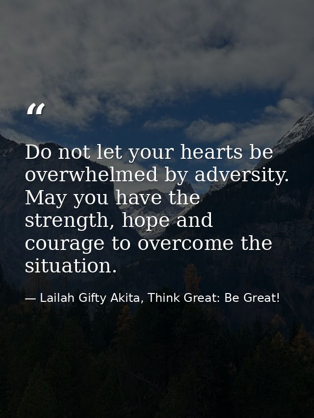 Do not let your hearts be overwhelmed by adversity. May you have the strength, hope and courage to overcome the situatio — Lailah Gifty Akita, Think Great: Be Great!