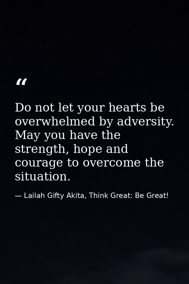 Do not let your hearts be overwhelmed by adversity. May you have the strength, hope and courage to overcome the situatio — Lailah Gifty Akita, Think Great: Be Great!