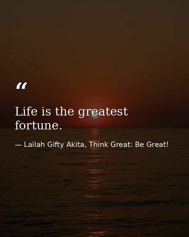 Life is the greatest fortune. — Lailah Gifty Akita, Think Great: Be Great!