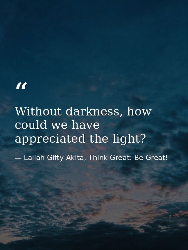 Without darkness, how could we have appreciated the light? — Lailah Gifty Akita, Think Great: Be Great!
