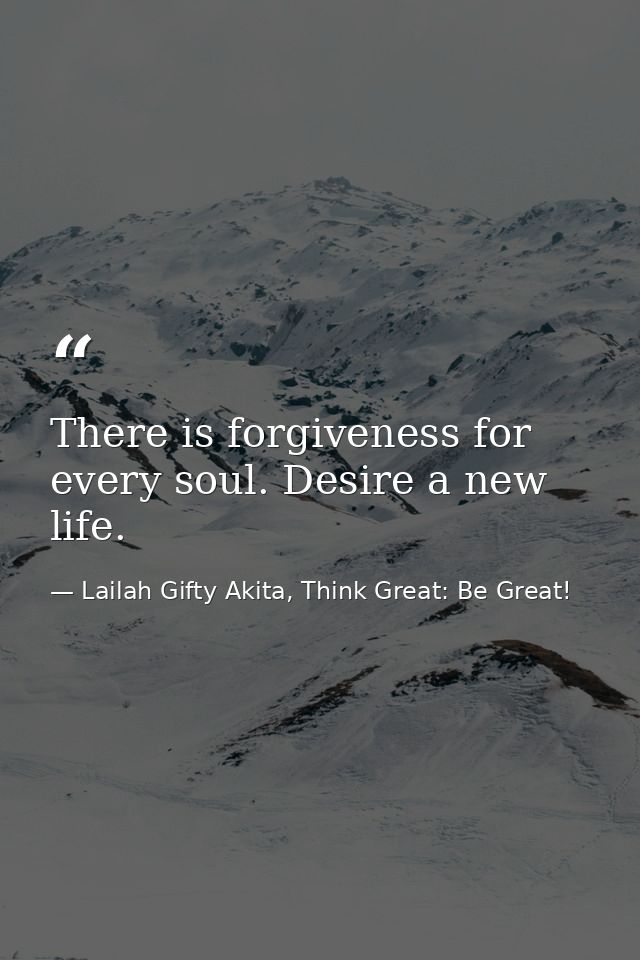There is forgiveness for every soul. Desire a new life. — Lailah Gifty Akita, Think Great: Be Great!