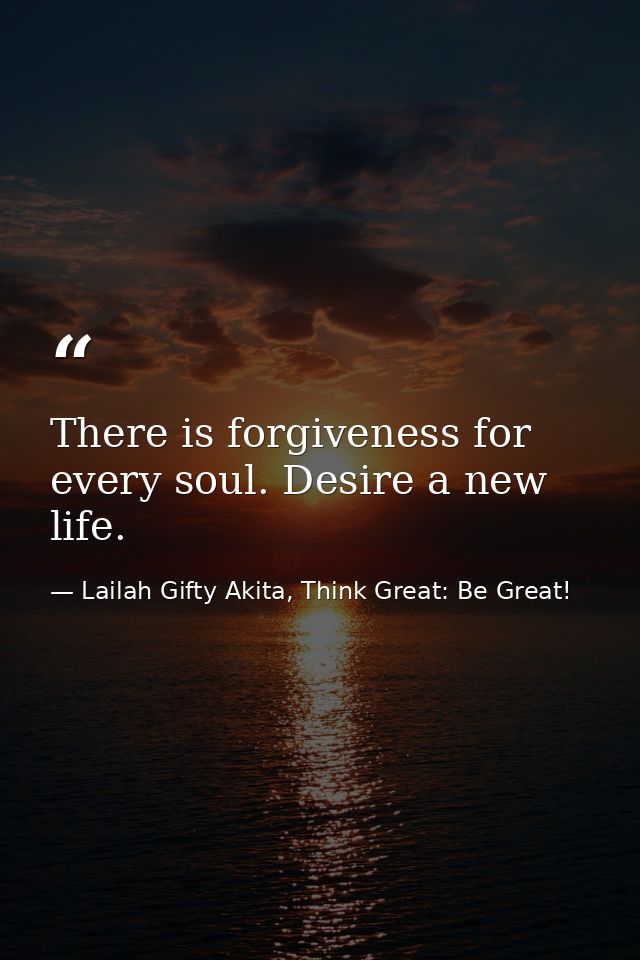 There is forgiveness for every soul. Desire a new life. — Lailah Gifty Akita, Think Great: Be Great!