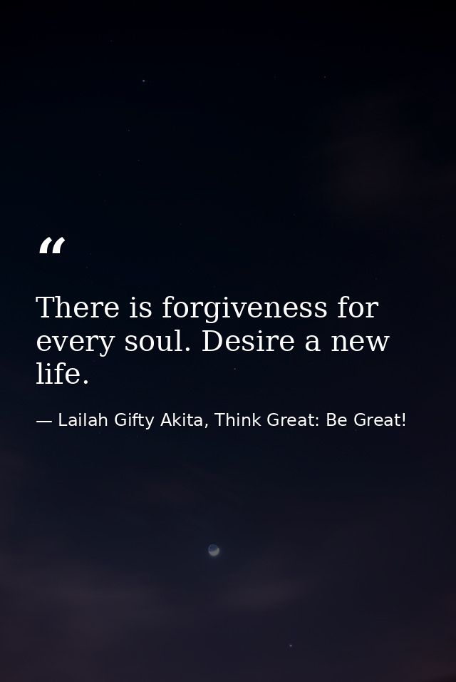 There is forgiveness for every soul. Desire a new life. — Lailah Gifty Akita, Think Great: Be Great!
