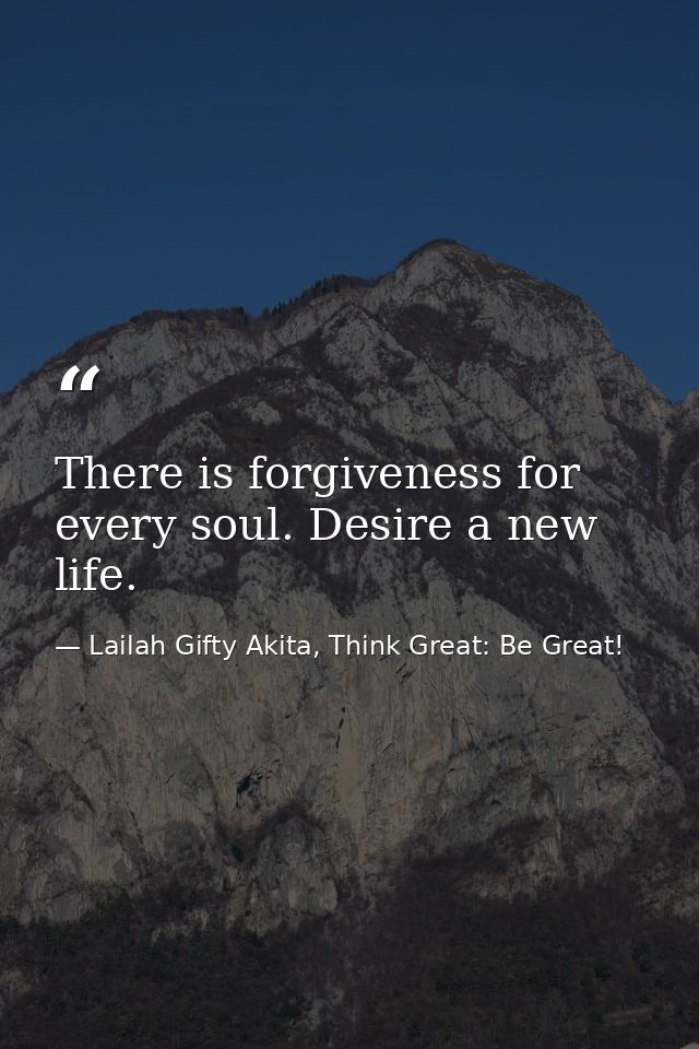 There is forgiveness for every soul. Desire a new life. — Lailah Gifty Akita, Think Great: Be Great!