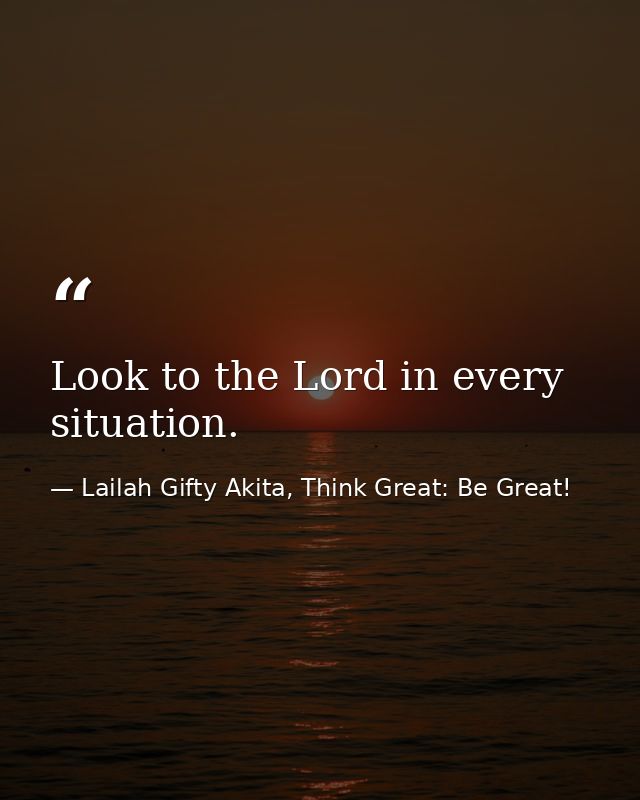 Look to the Lord in every situation. — Lailah Gifty Akita, Think Great: Be Great!