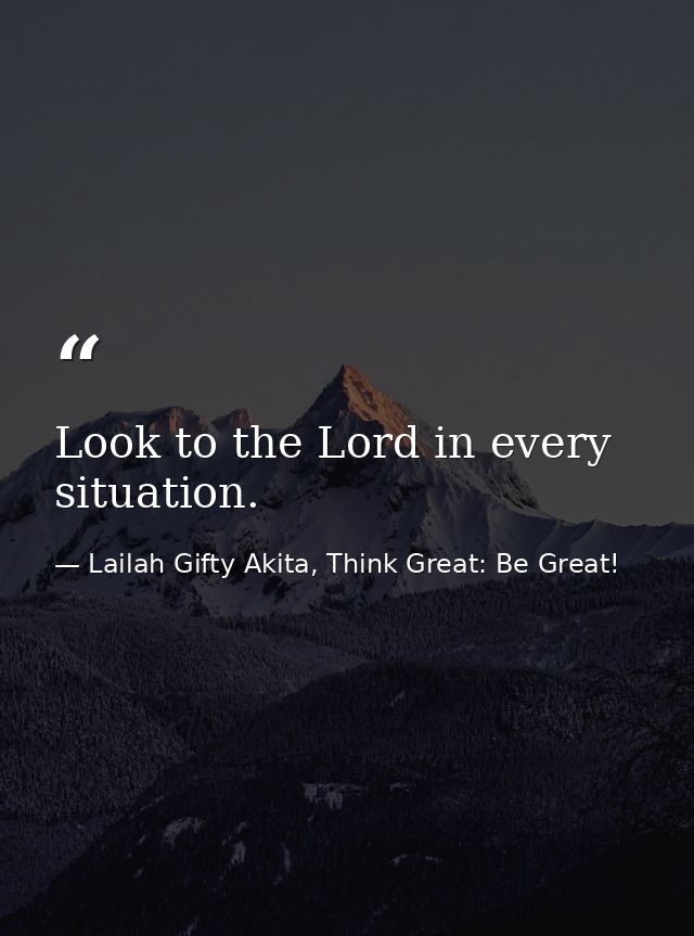 Look to the Lord in every situation. — Lailah Gifty Akita, Think Great: Be Great!