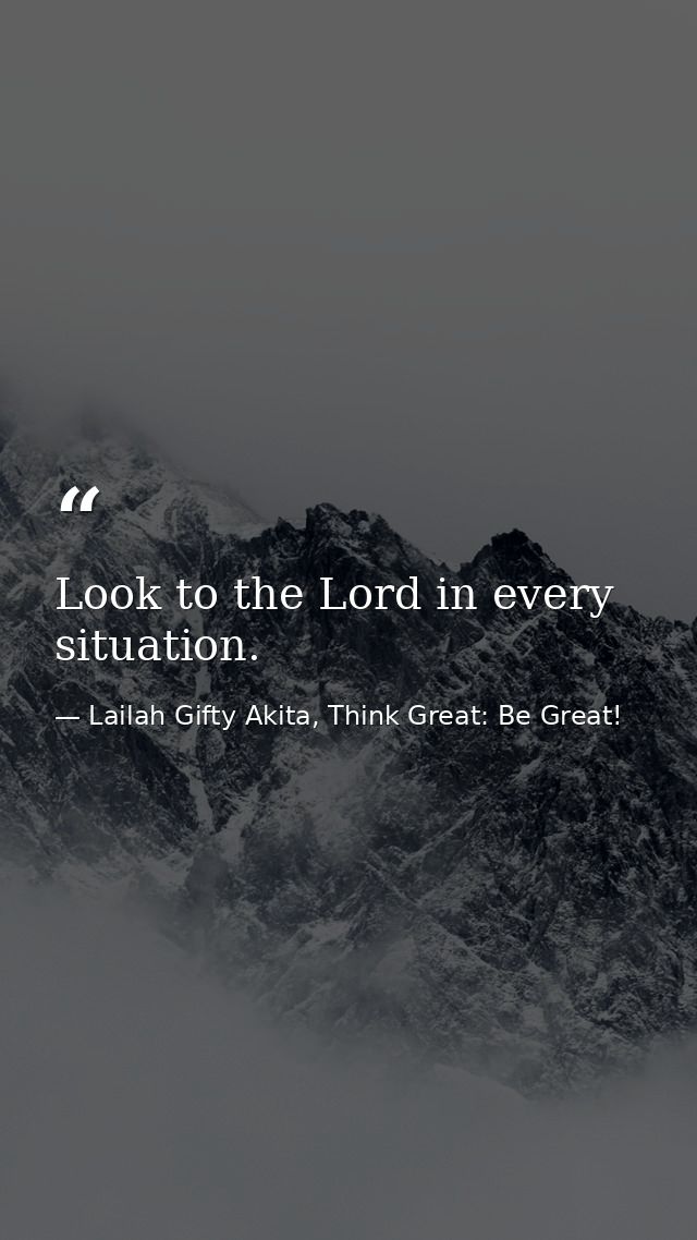 Look to the Lord in every situation. — Lailah Gifty Akita, Think Great: Be Great!