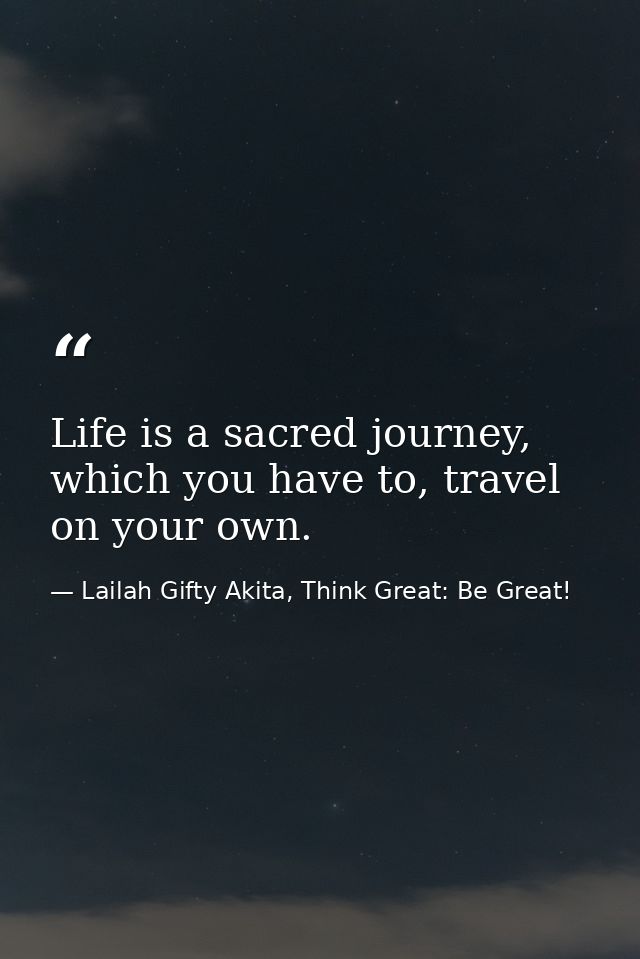Life is a sacred journey, which you have to, travel on your own. — Lailah Gifty Akita, Think Great: Be Great!