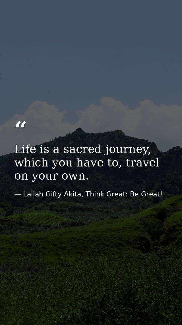 Life is a sacred journey, which you have to, travel on your own. — Lailah Gifty Akita, Think Great: Be Great!