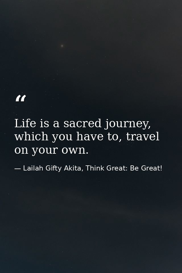 Life is a sacred journey, which you have to, travel on your own. — Lailah Gifty Akita, Think Great: Be Great!