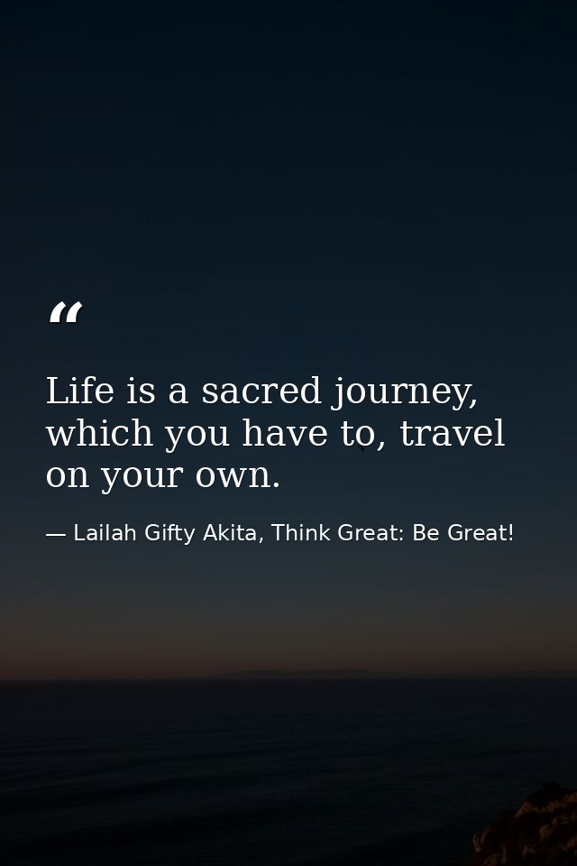 Life is a sacred journey, which you have to, travel on your own. — Lailah Gifty Akita, Think Great: Be Great!