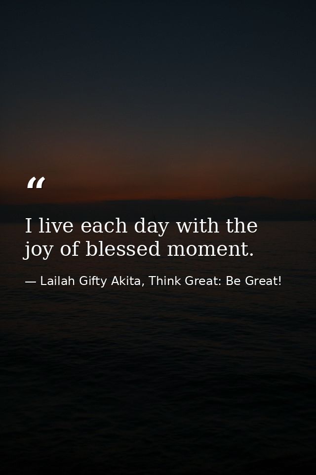 I live each day with the joy of blessed moment. — Lailah Gifty Akita, Think Great: Be Great!