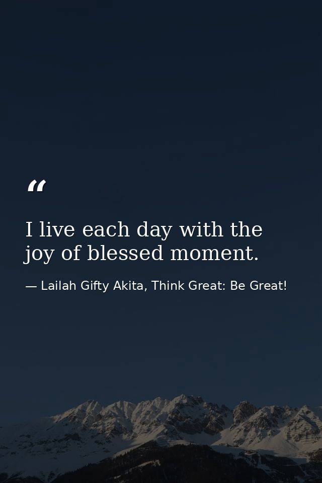 I live each day with the joy of blessed moment. — Lailah Gifty Akita, Think Great: Be Great!