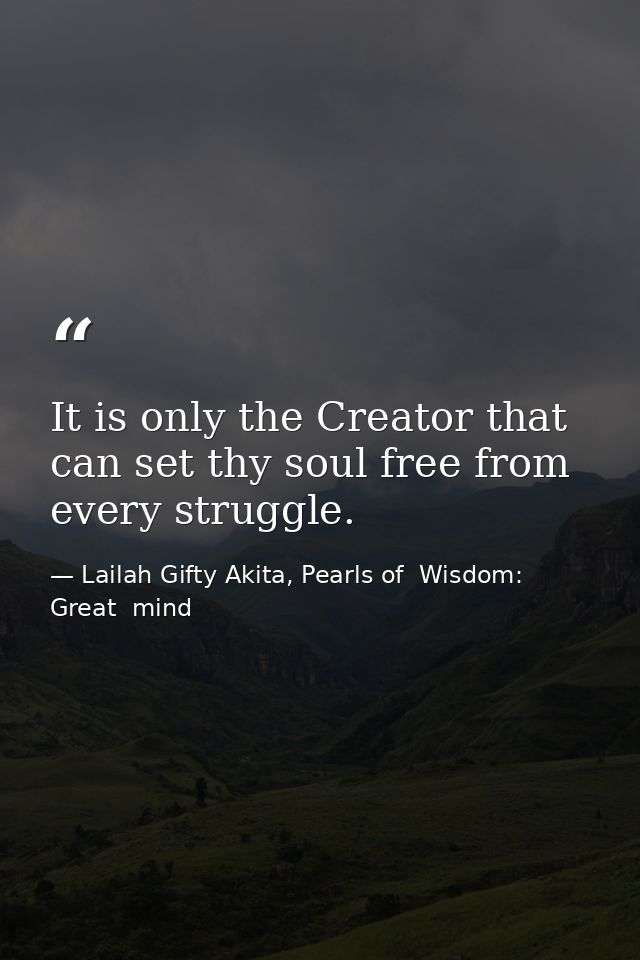 It is only the Creator that can set thy soul free from every struggle. — Lailah Gifty Akita, Pearls of  Wisdom: Great  mind