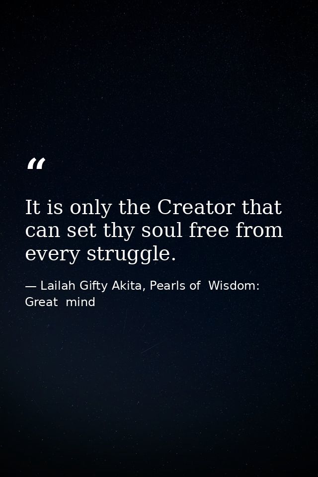 It is only the Creator that can set thy soul free from every struggle. — Lailah Gifty Akita, Pearls of  Wisdom: Great  mind