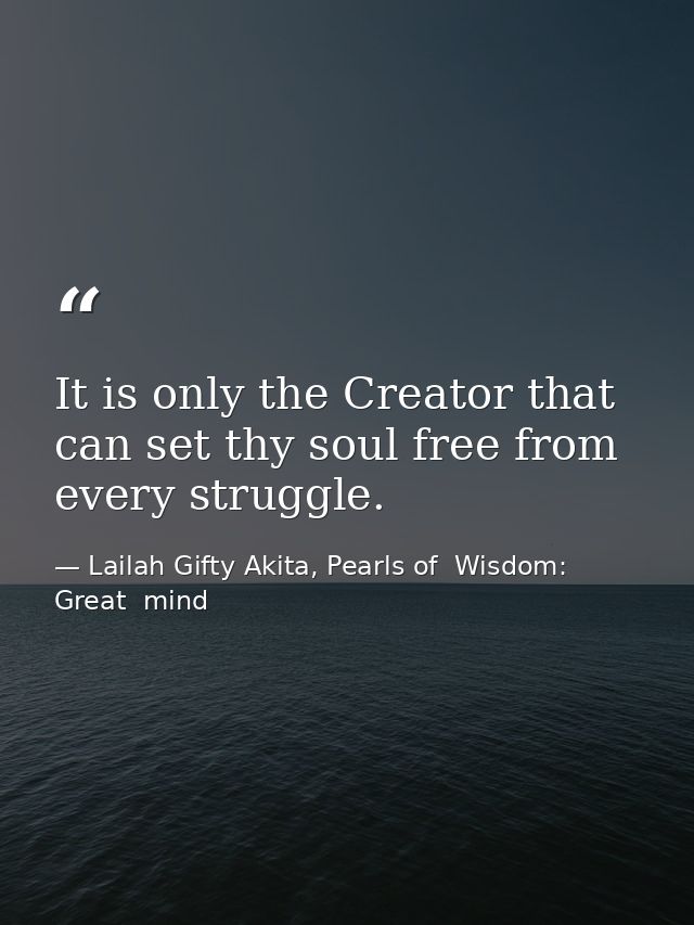 It is only the Creator that can set thy soul free from every struggle. — Lailah Gifty Akita, Pearls of  Wisdom: Great  mind