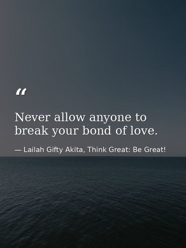 Never allow anyone to break your bond of love. — Lailah Gifty Akita, Think Great: Be Great!