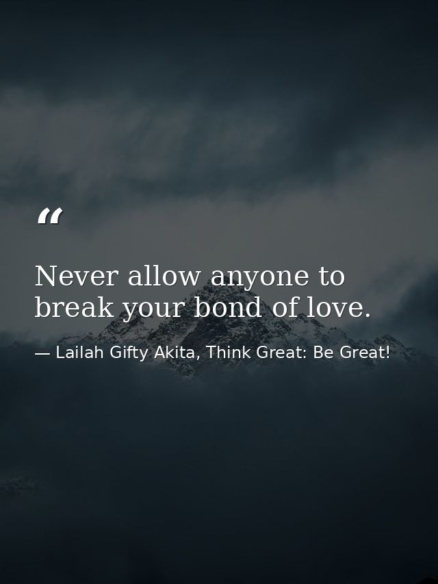 Never allow anyone to break your bond of love. — Lailah Gifty Akita, Think Great: Be Great!