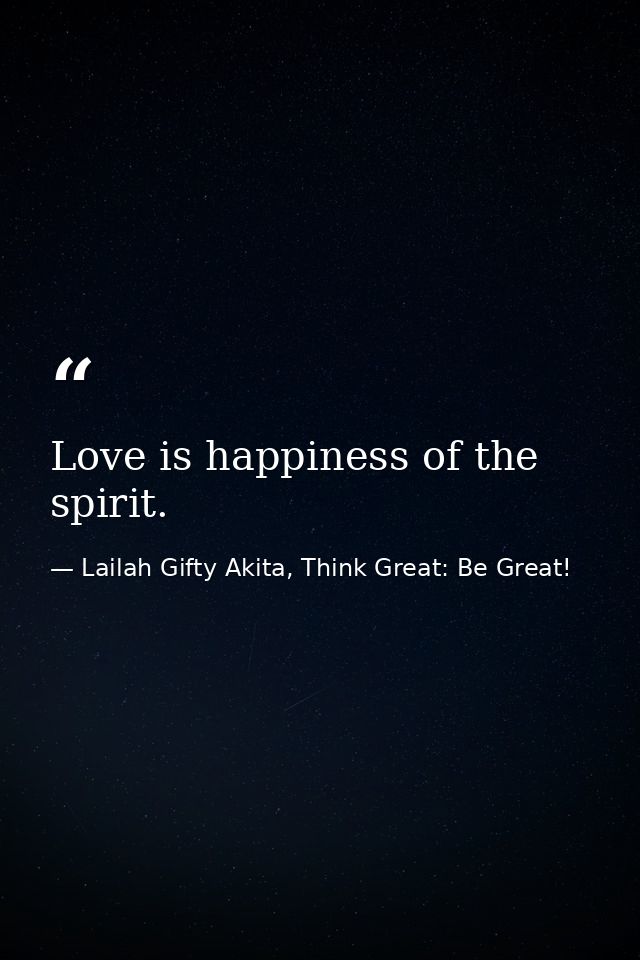 Love is happiness of the spirit. — Lailah Gifty Akita, Think Great: Be Great!