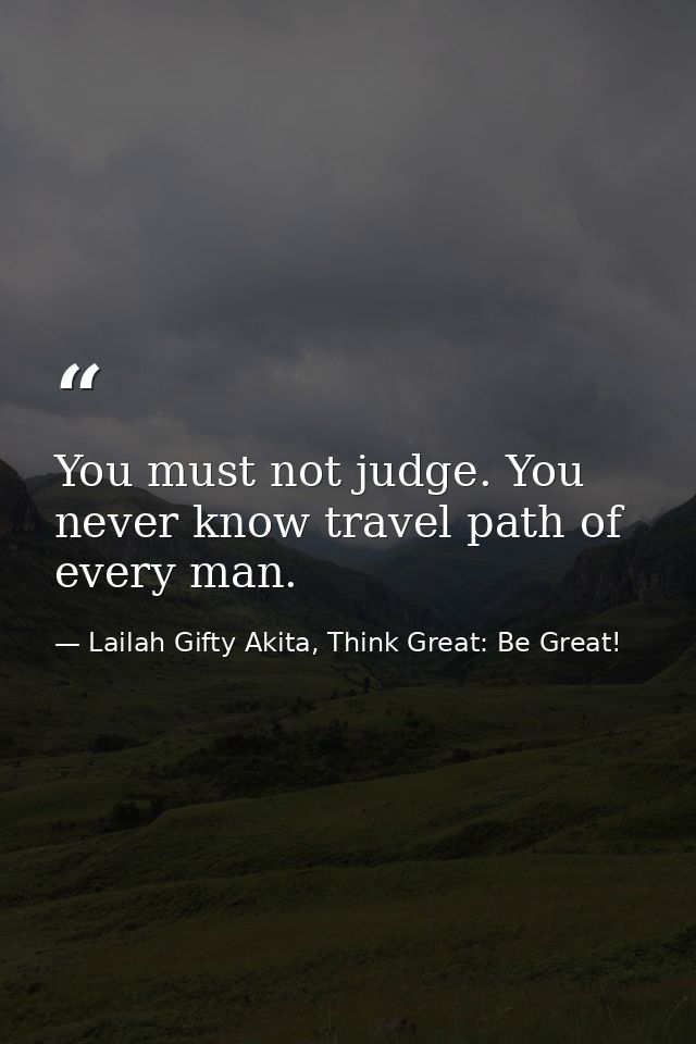 You must not judge. You never know travel path of every man. — Lailah Gifty Akita, Think Great: Be Great!