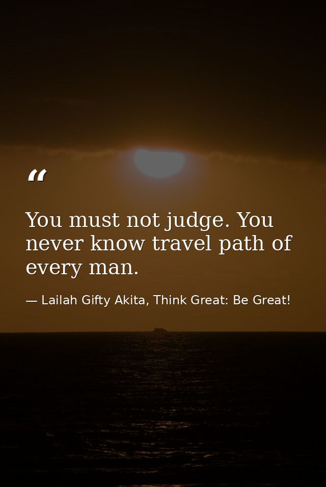 You must not judge. You never know travel path of every man. — Lailah Gifty Akita, Think Great: Be Great!