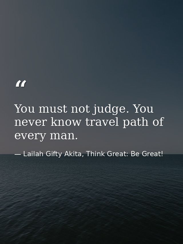 You must not judge. You never know travel path of every man. — Lailah Gifty Akita, Think Great: Be Great!