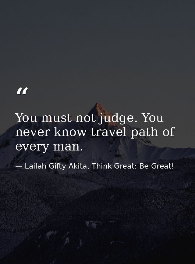 You must not judge. You never know travel path of every man. — Lailah Gifty Akita, Think Great: Be Great!
