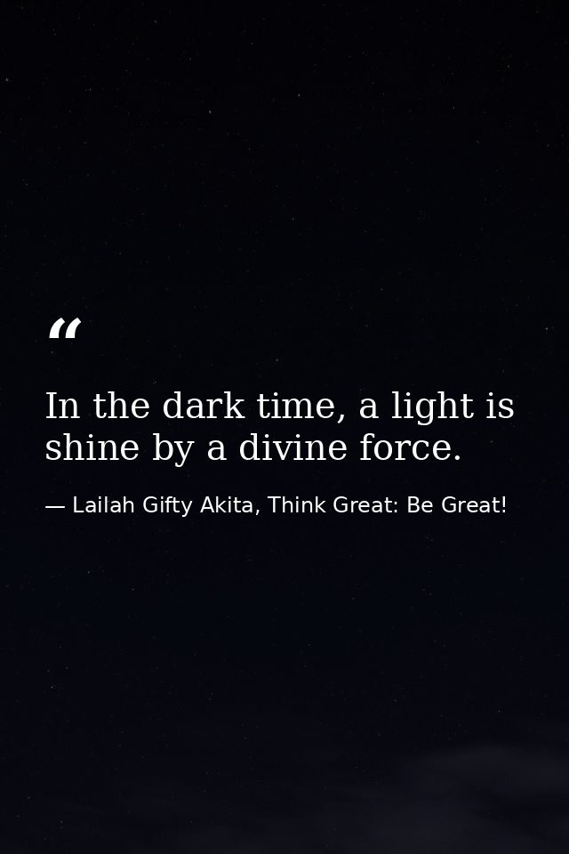 In the dark time, a light is shine by a divine force. — Lailah Gifty Akita, Think Great: Be Great!