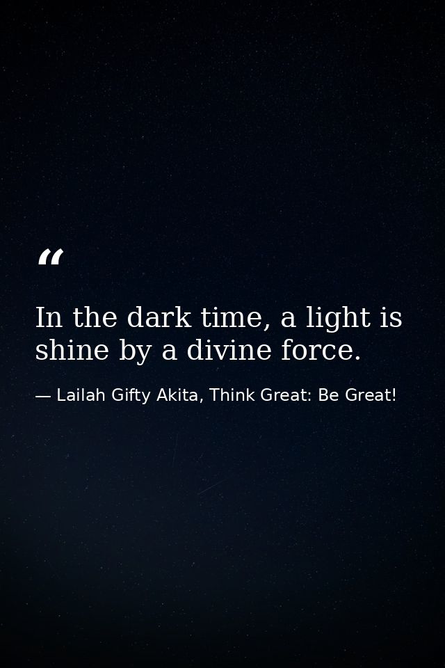 In the dark time, a light is shine by a divine force. — Lailah Gifty Akita, Think Great: Be Great!