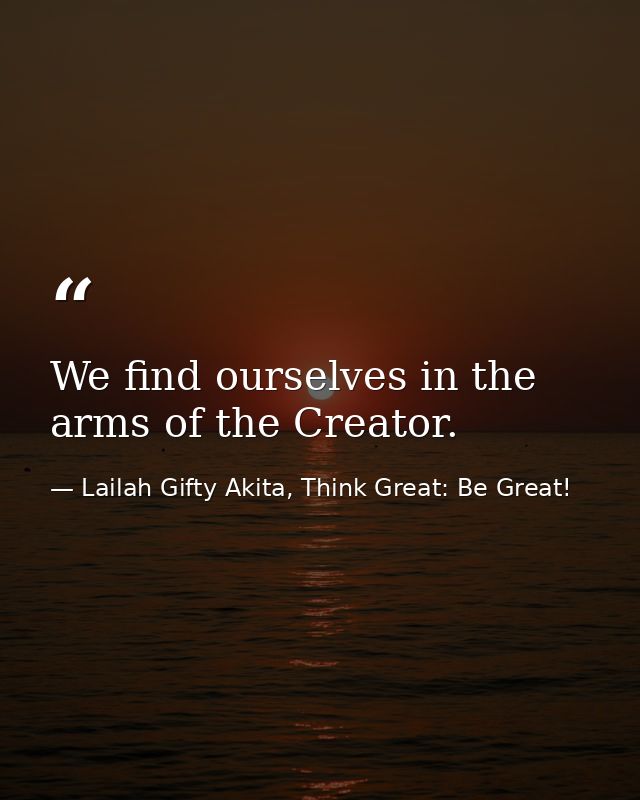 We find ourselves in the arms of the Creator. — Lailah Gifty Akita, Think Great: Be Great!
