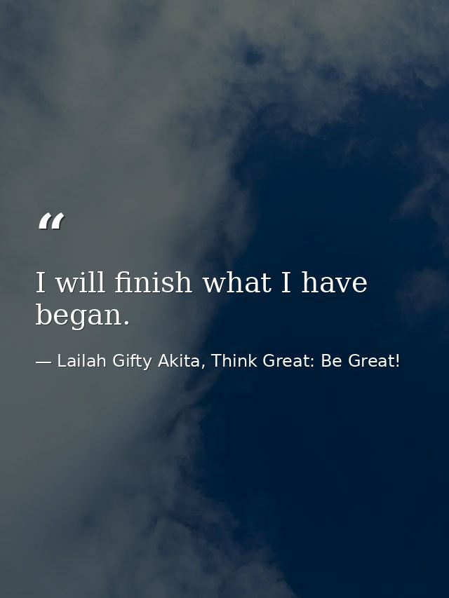 I will finish what I have began. — Lailah Gifty Akita, Think Great: Be Great!