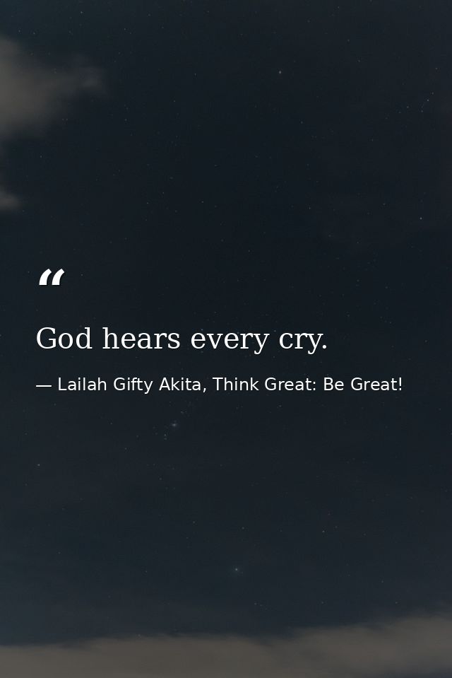 God hears every cry. — Lailah Gifty Akita, Think Great: Be Great!