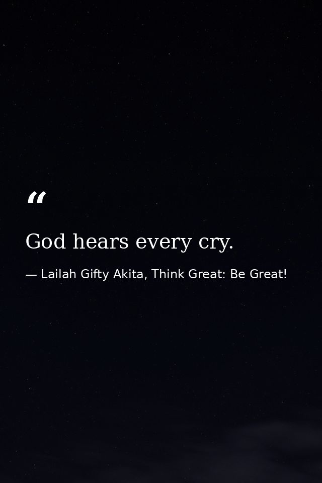 God hears every cry. — Lailah Gifty Akita, Think Great: Be Great!