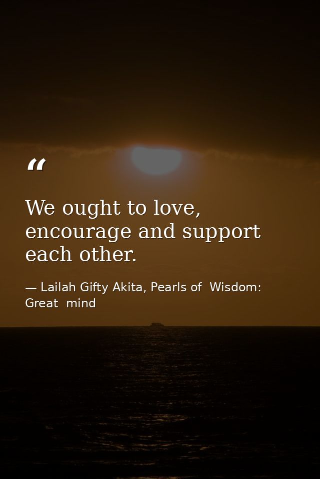 We ought to love, encourage and support each other. — Lailah Gifty Akita, Pearls of  Wisdom: Great  mind