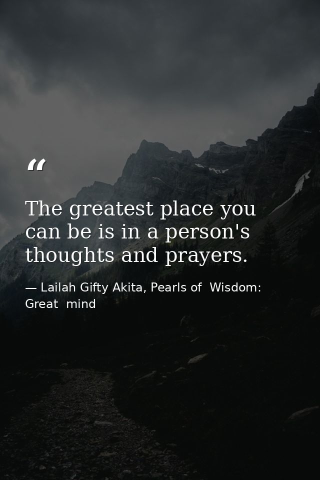 The greatest place you can be is in a person's thoughts and prayers. — Lailah Gifty Akita, Pearls of  Wisdom: Great  mind