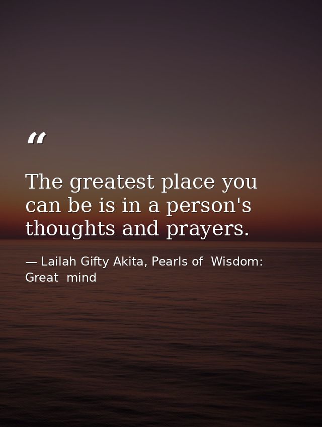 The greatest place you can be is in a person's thoughts and prayers. — Lailah Gifty Akita, Pearls of  Wisdom: Great  mind