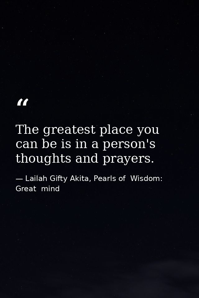 The greatest place you can be is in a person's thoughts and prayers. — Lailah Gifty Akita, Pearls of  Wisdom: Great  mind