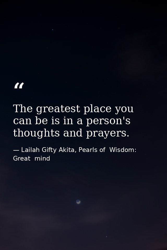 The greatest place you can be is in a person's thoughts and prayers. — Lailah Gifty Akita, Pearls of  Wisdom: Great  mind
