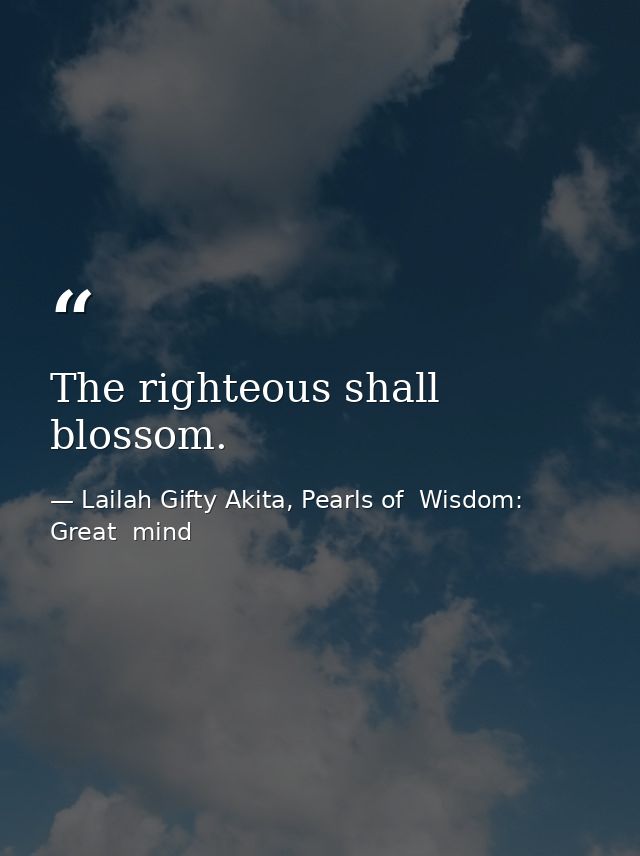 The righteous shall blossom. — Lailah Gifty Akita, Pearls of  Wisdom: Great  mind
