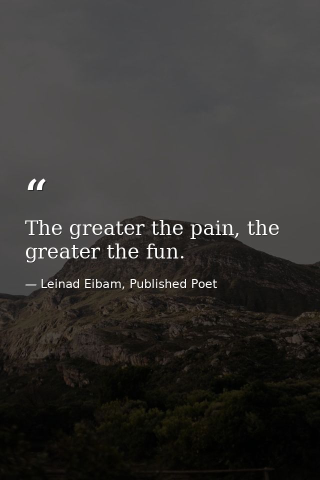 The greater the pain, the greater the fun. — Leinad Eibam, Published Poet