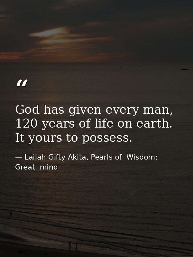 God has given every man, 120 years of life on earth. It yours to possess. — Lailah Gifty Akita, Pearls of  Wisdom: Great  mind