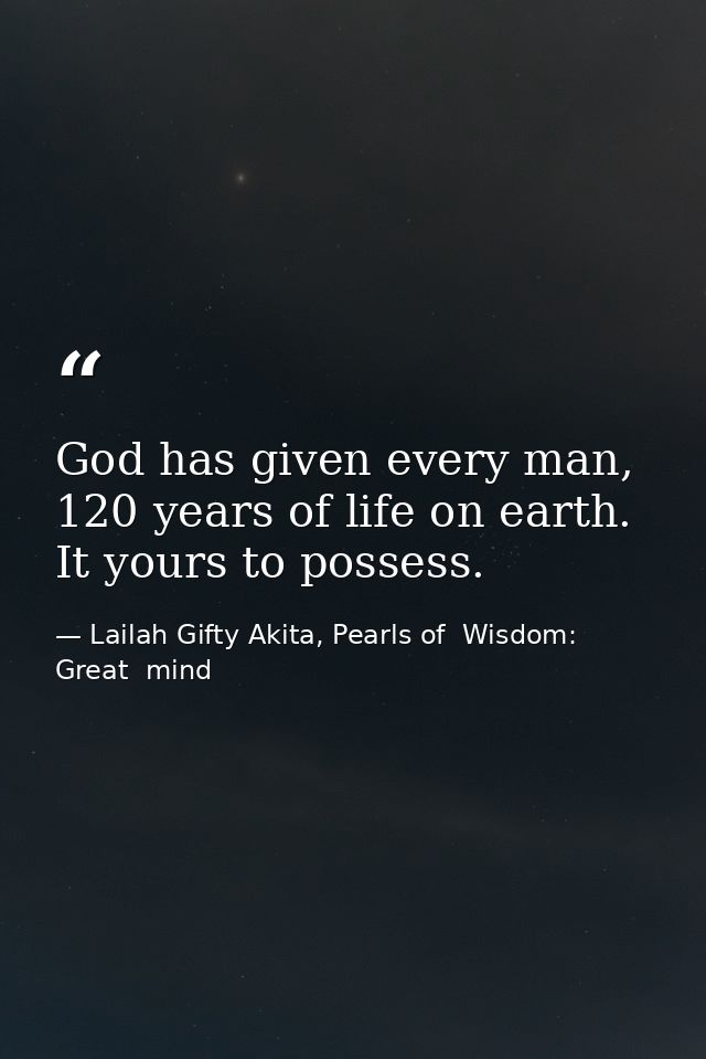 God has given every man, 120 years of life on earth. It yours to possess. — Lailah Gifty Akita, Pearls of  Wisdom: Great  mind